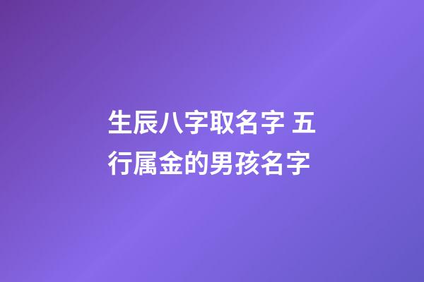 生辰八字取名字 五行属金的男孩名字